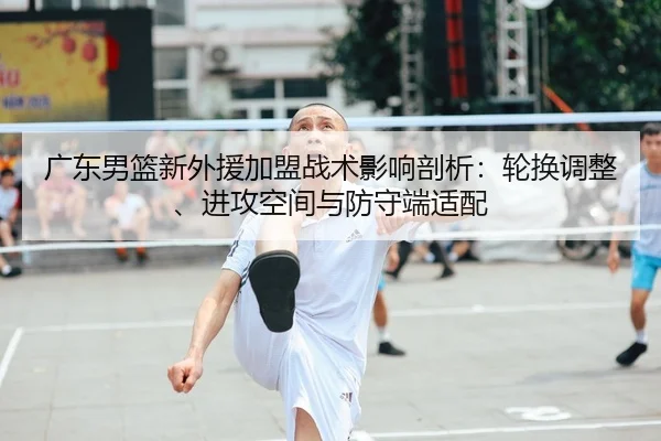 广东男篮新外援加盟战术影响剖析：轮换调整、进攻空间与防守端适配