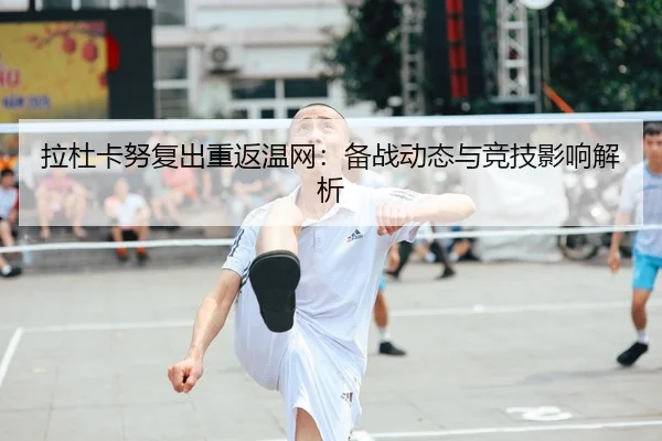 拉杜卡努复出重返温网：备战动态与竞技影响解析