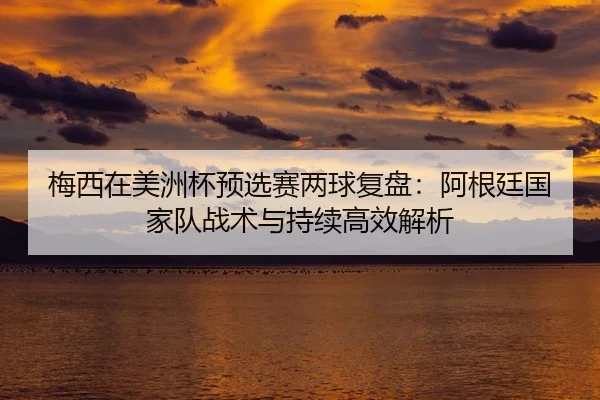 梅西在美洲杯预选赛两球复盘：阿根廷国家队战术与持续高效解析